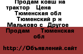 Продам ковш на трактор › Цена ­ 10 000 - Тюменская обл., Тюменский р-н, Мальково с. Другое » Продам   . Тюменская обл.